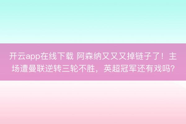 开云app在线下载 阿森纳又又又掉链子了！主场遭曼联逆转三轮不胜，英超冠军还有戏吗？