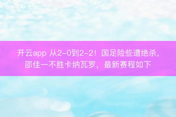 开云app 从2-0到2-2!国足险些遭绝杀,邵佳一不胜卡纳瓦罗,最新赛程如下