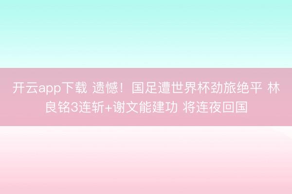 开云app下载 遗憾!国足遭世界杯劲旅绝平 林良铭3连斩+谢文能建功 将连夜回国