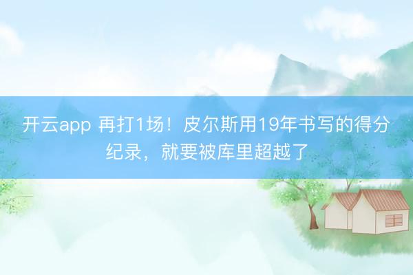 开云app 再打1场！皮尔斯用19年书写的得分纪录，就要被库里超越了
