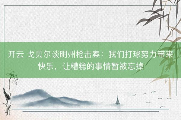 开云 戈贝尔谈明州枪击案：我们打球努力带来快乐，让糟糕的事情暂被忘掉