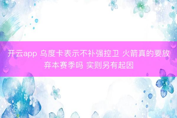 开云app 乌度卡表示不补强控卫 火箭真的要放弃本赛季吗 实则另有起因