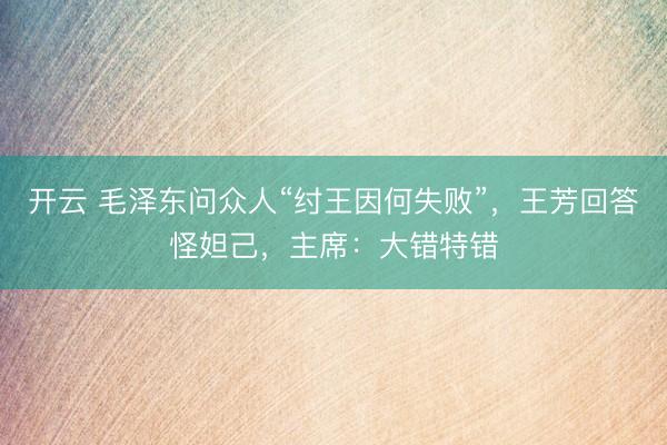 开云 毛泽东问众人“纣王因何失败”，王芳回答怪妲己，主席：大错特错