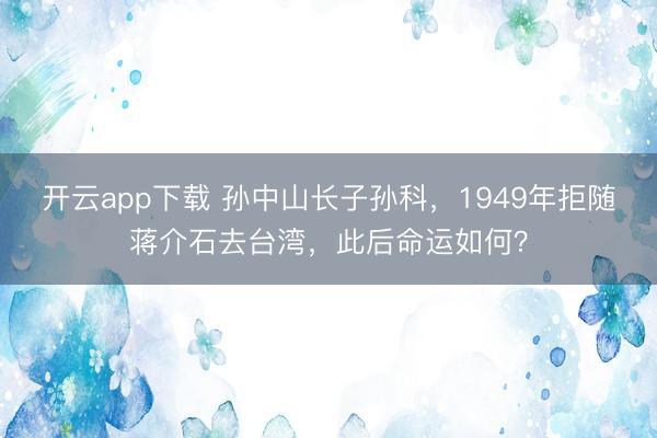 开云app下载 孙中山长子孙科，1949年拒随蒋介石去台湾，此后命运如何？