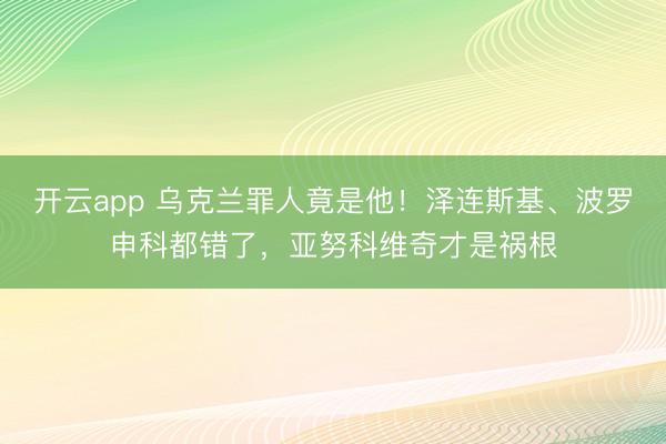 开云app 乌克兰罪人竟是他!泽连斯基、波罗申科都错了,亚努科维奇才是祸根