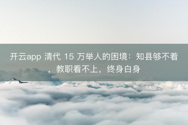 开云app 清代 15 万举人的困境:知县够不着,教职看不上,终身白身