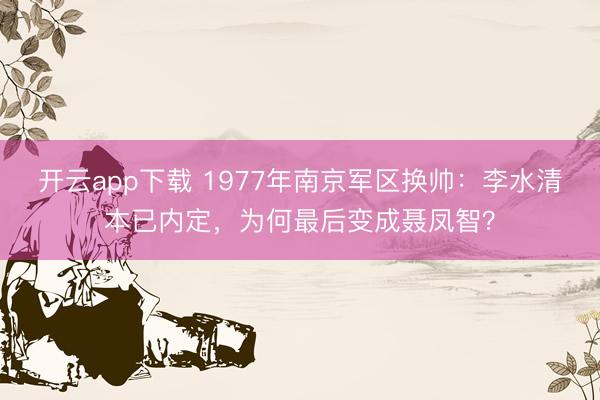 开云app下载 1977年南京军区换帅：李水清本已内定，为何最后变成聂凤智？