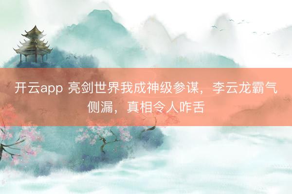 开云app 亮剑世界我成神级参谋,李云龙霸气侧漏,真相令人咋舌