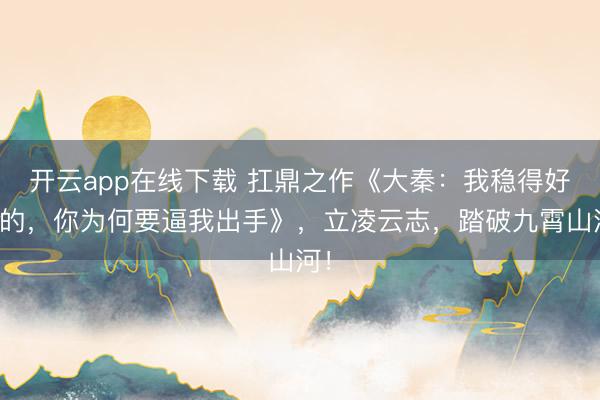 开云app在线下载 扛鼎之作《大秦:我稳得好好的,你为何要逼我出手》,立凌云志,踏破九霄山河!