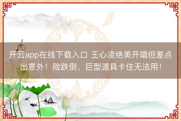 开云app在线下载入口 王心凌绝美开唱但差点出意外！险跌倒、巨型道具卡住无法用！