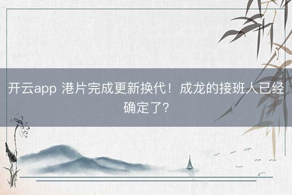 开云app 港片完成更新换代！成龙的接班人已经确定了？