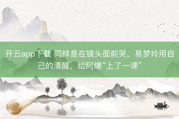 开云app下载 同样是在镜头面前哭，易梦玲用自己的清醒，给阿爆“上了一课”