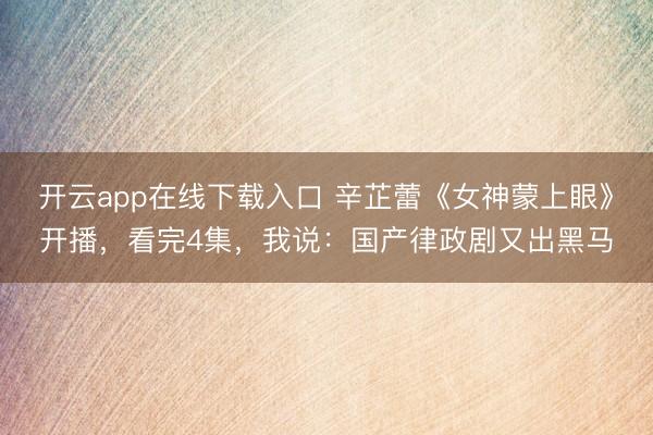 开云app在线下载入口 辛芷蕾《女神蒙上眼》开播，看完4集，我说：国产律政剧又出黑马