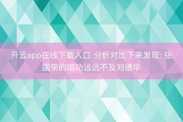 开云app在线下载入口 分析对比下来发现: 张国荣的唱功远远不及刘德华