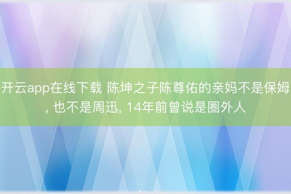 开云app在线下载 陈坤之子陈尊佑的亲妈不是保姆， 也不是周迅， 14年前曾说是圈外人