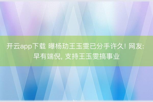 开云app下载 曝杨玏王玉雯已分手许久! 网友: 早有端倪， 支持王玉雯搞事业