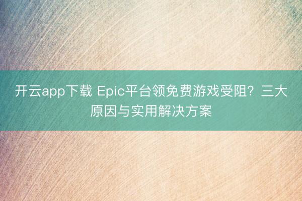 开云app下载 Epic平台领免费游戏受阻?三大原因与实用解决方案