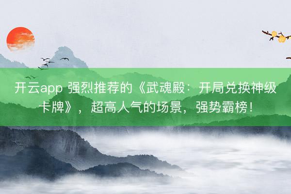 开云app 强烈推荐的《武魂殿:开局兑换神级卡牌》,超高人气的场景,强势霸榜!
