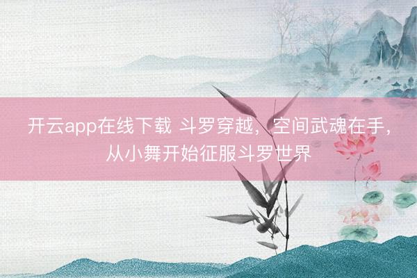 开云app在线下载 斗罗穿越，空间武魂在手，从小舞开始征服斗罗世界