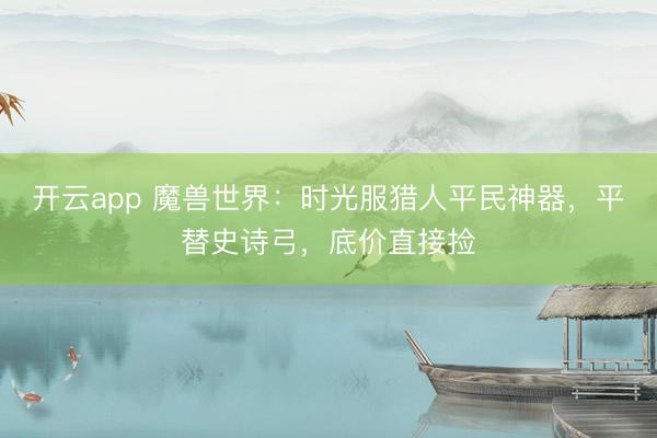 开云app 魔兽世界：时光服猎人平民神器，平替史诗弓，底价直接捡