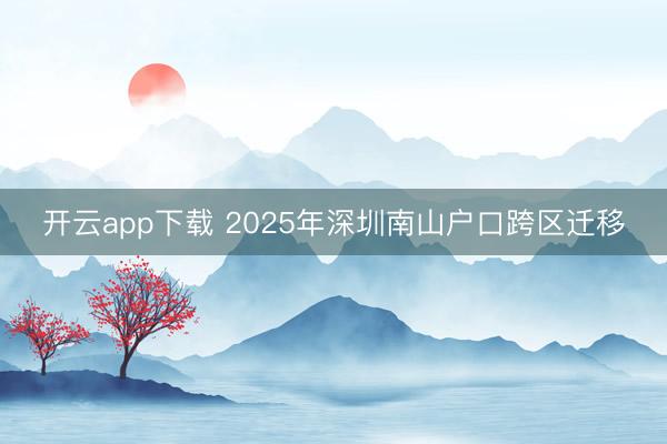 开云app下载 2025年深圳南山户口跨区迁移
