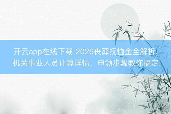 开云app在线下载 2026丧葬抚恤金全解析，机关事业人员计算详情，申领步骤教你搞定