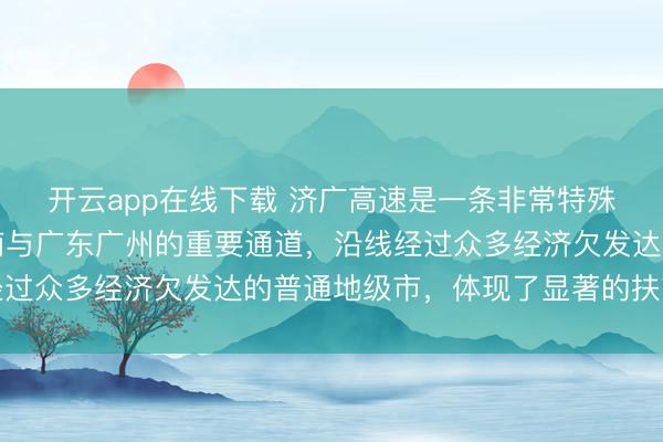 开云app在线下载 济广高速是一条非常特殊高速，是连接山东济南与广东广州的重要通道，沿线经过众多经济欠发达的普通地级市，体现了显著的扶贫功能