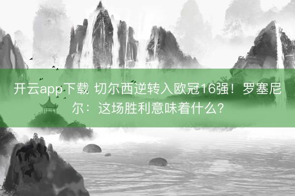 开云app下载 切尔西逆转入欧冠16强！罗塞尼尔：这场胜利意味着什么？