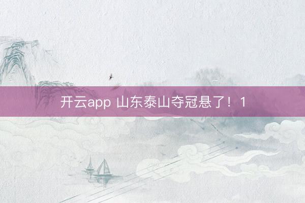 开云app 山东泰山夺冠悬了!1