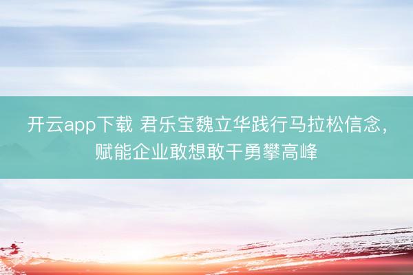 开云app下载 君乐宝魏立华践行马拉松信念，赋能企业敢想敢干勇攀高峰
