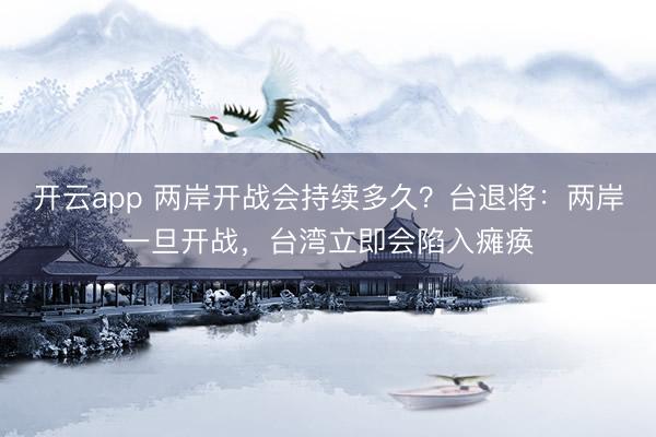 开云app 两岸开战会持续多久?台退将:两岸一旦开战,台湾立即会陷入瘫痪