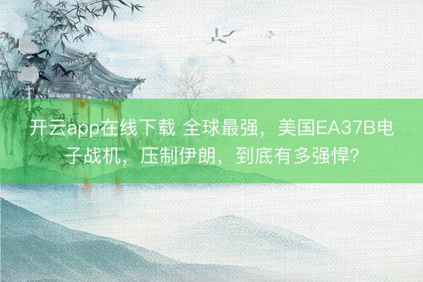 开云app在线下载 全球最强，美国EA37B电子战机，压制伊朗，到底有多强悍？