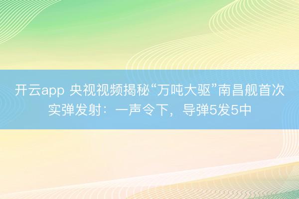 开云app 央视视频揭秘“万吨大驱”南昌舰首次实弹发射：一声令下，导弹5发5中