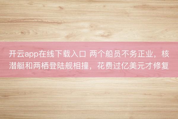 开云app在线下载入口 两个船员不务正业，核潜艇和两栖登陆舰相撞，花费过亿美元才修复