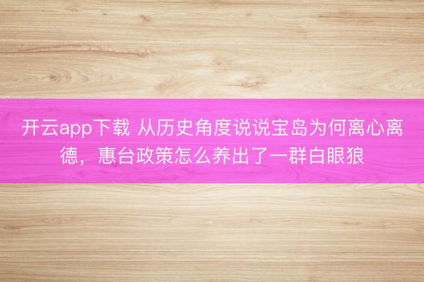 开云app下载 从历史角度说说宝岛为何离心离德，惠台政策怎么养出了一群白眼狼