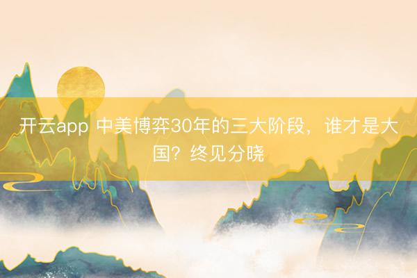 开云app 中美博弈30年的三大阶段,谁才是大国?终见分晓