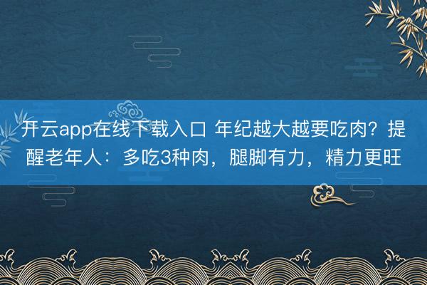 开云app在线下载入口 年纪越大越要吃肉?提醒老年人:多吃3种肉,腿脚有力,精力更旺