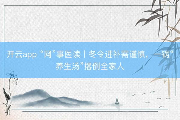 开云app “网”事医读丨冬令进补需谨慎,一锅“养生汤”撂倒全家人