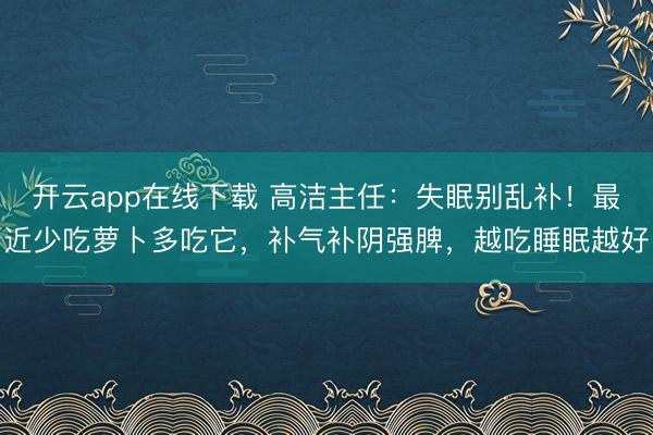 开云app在线下载 高洁主任：失眠别乱补！最近少吃萝卜多吃它，补气补阴强脾，越吃睡眠越好