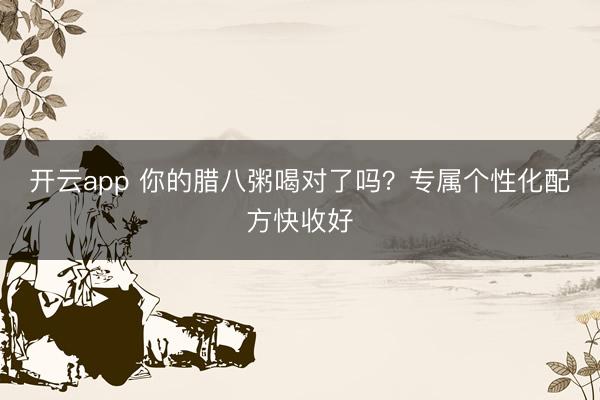 开云app 你的腊八粥喝对了吗?专属个性化配方快收好