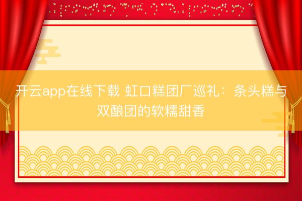 开云app在线下载 虹口糕团厂巡礼：条头糕与双酿团的软糯甜香