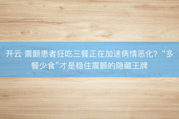 开云 震颤患者狂吃三餐正在加速病情恶化？“多餐少食”才是稳住震颤的隐藏王牌