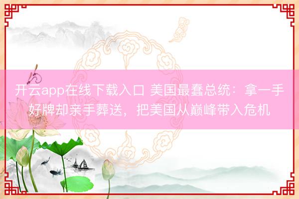 开云app在线下载入口 美国最蠢总统：拿一手好牌却亲手葬送，把美国从巅峰带入危机