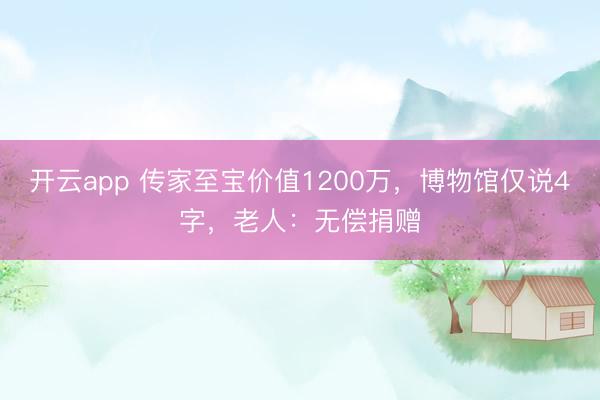 开云app 传家至宝价值1200万，博物馆仅说4字，老人：无偿捐赠