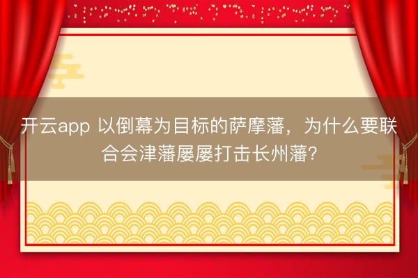 开云app 以倒幕为目标的萨摩藩,为什么要联合会津藩屡屡打击长州藩?