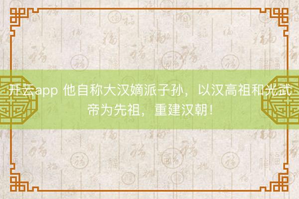 开云app 他自称大汉嫡派子孙,以汉高祖和光武帝为先祖,重建汉朝!