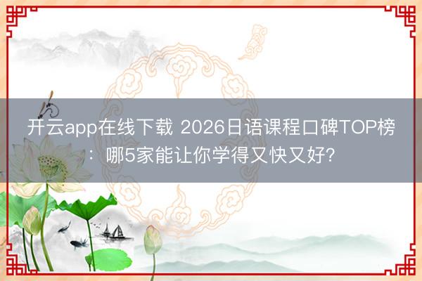 开云app在线下载 2026日语课程口碑TOP榜：哪5家能让你学得又快又好？