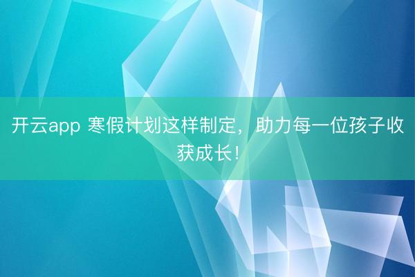 开云app 寒假计划这样制定,助力每一位孩子收获成长!