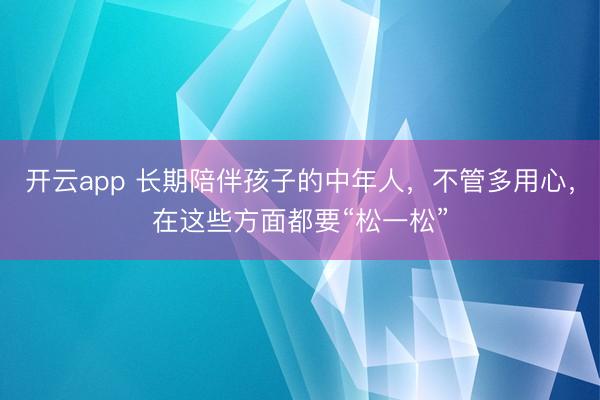 开云app 长期陪伴孩子的中年人,不管多用心,在这些方面都要“松一松”