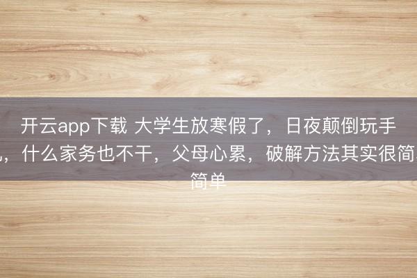 开云app下载 大学生放寒假了,日夜颠倒玩手机,什么家务也不干,父母心累,破解方法其实很简单